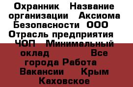 Охранник › Название организации ­ Аксиома Безопасности, ООО › Отрасль предприятия ­ ЧОП › Минимальный оклад ­ 45 000 - Все города Работа » Вакансии   . Крым,Каховское